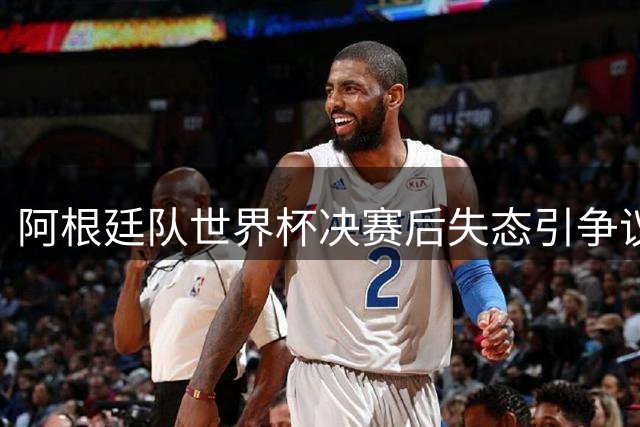 阿根廷队世界杯决赛后失态引争议 名宿怒斥违背体育精神
